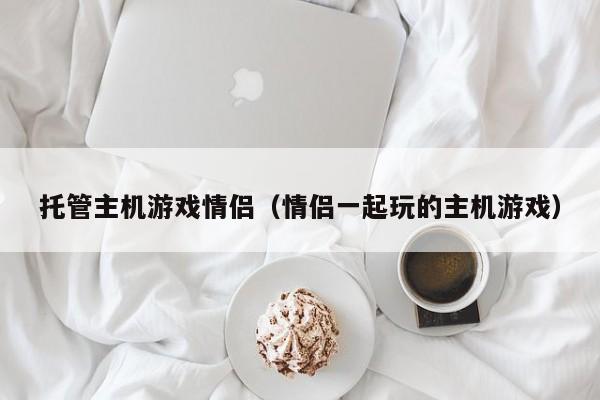 托管主机游戏情侣（情侣一起玩的主机游戏）