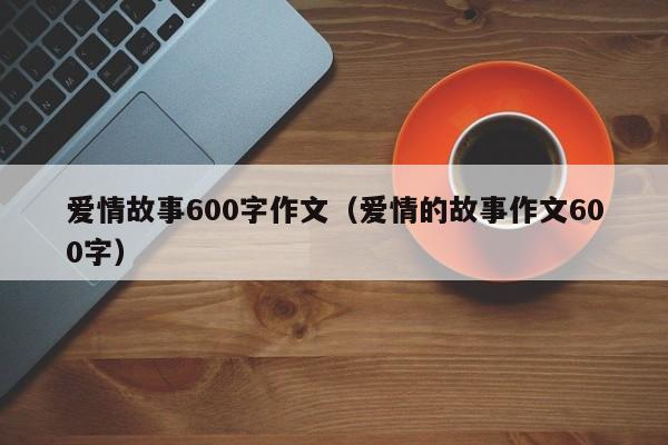 爱情故事600字作文（爱情的故事作文600字）