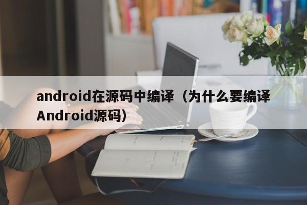 android在源码中编译（为什么要编译Android源码）