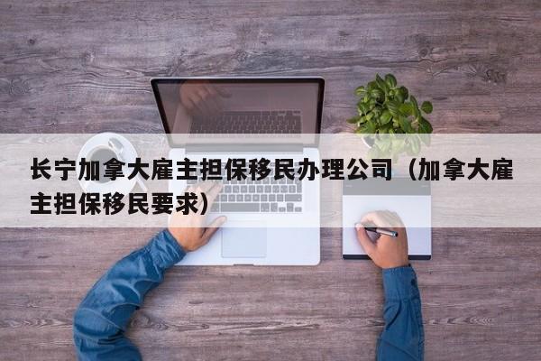 长宁加拿大雇主担保移民办理公司（加拿大雇主担保移民要求）