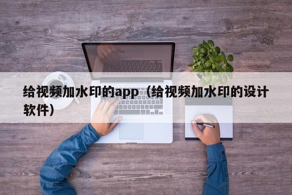 给视频加水印的app（给视频加水印的设计软件）