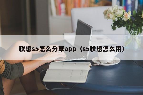 联想s5怎么分享app（s5联想怎么用）