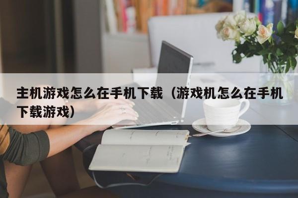 主机游戏怎么在手机下载（游戏机怎么在手机下载游戏）