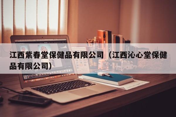 江西紫春堂保健品有限公司（江西沁心堂保健品有限公司）