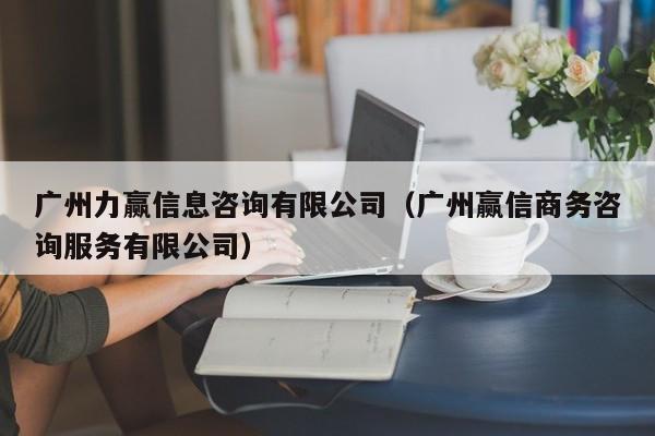 广州力赢信息咨询有限公司（广州赢信商务咨询服务有限公司）