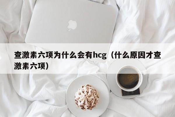 查激素六项为什么会有hcg（什么原因才查激素六项）