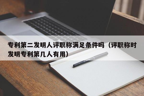 专利第二发明人评职称满足条件吗（评职称时发明专利第几人有用）