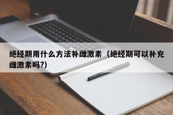 绝经期用什么方法补雌激素（绝经期可以补充雌激素吗?）