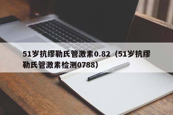 51岁抗缪勒氏管激素0.82（51岁抗缪勒氏管激素检测0788）