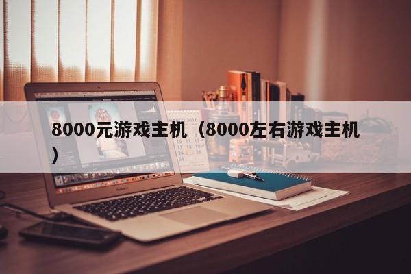 8000元游戏主机（8000左右游戏主机）