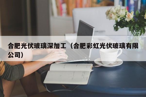 合肥光伏玻璃深加工（合肥彩虹光伏玻璃有限公司）