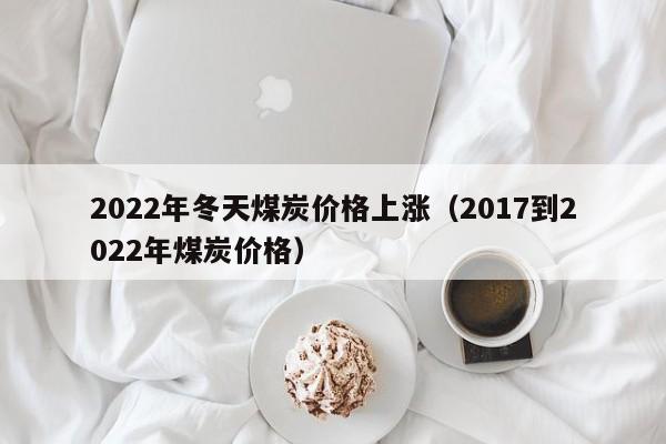 2022年冬天煤炭价格上涨（2017到2022年煤炭价格）