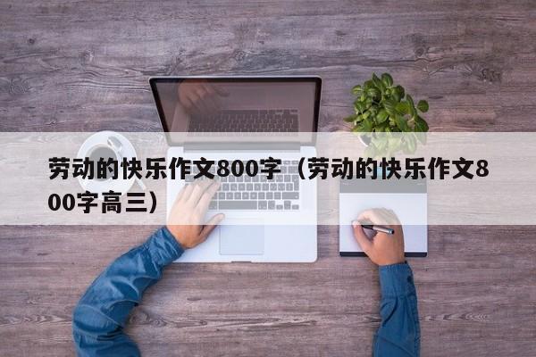 劳动的快乐作文800字（劳动的快乐作文800字高三）