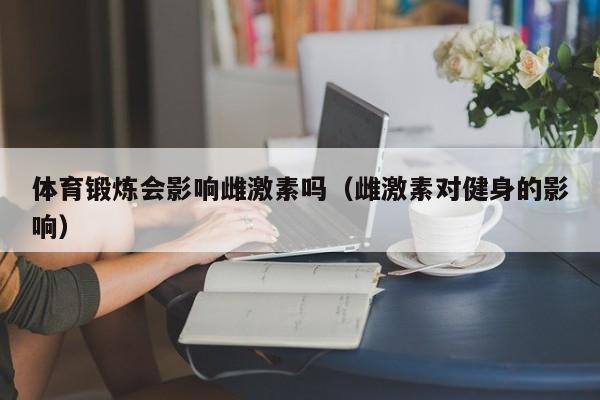 体育锻炼会影响雌激素吗（雌激素对健身的影响）