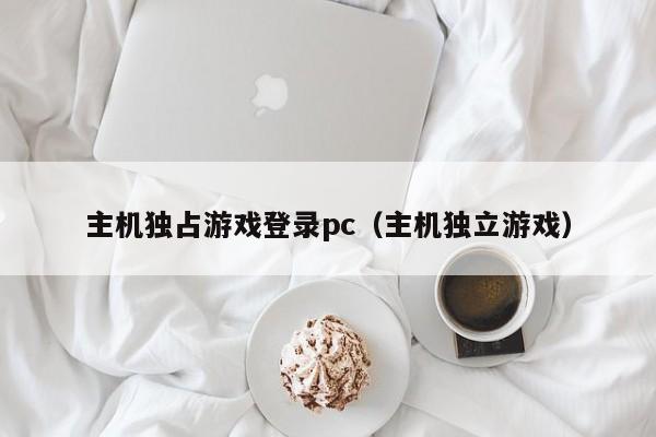 主机独占游戏登录pc（主机独立游戏）