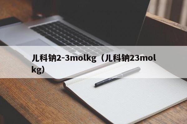 儿科钠2-3molkg（儿科钠23molkg）