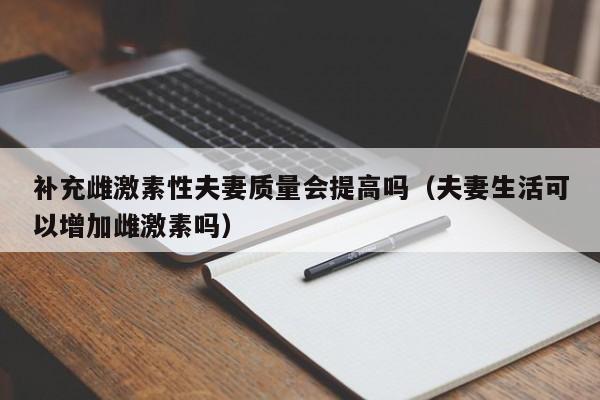 补充雌激素性夫妻质量会提高吗（夫妻生活可以增加雌激素吗）