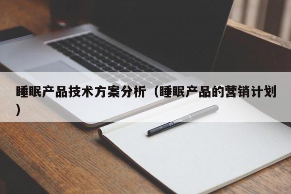 睡眠产品技术方案分析（睡眠产品的营销计划）