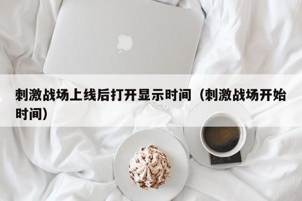 刺激战场上线后打开显示时间（刺激战场开始时间）