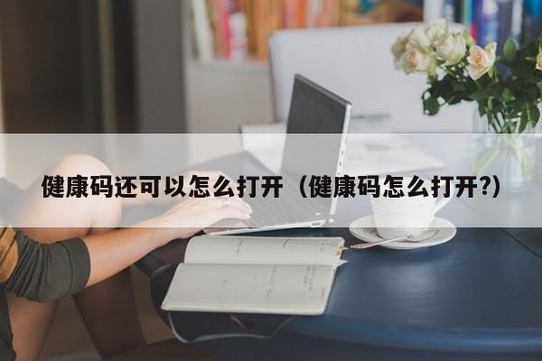 健康码还可以怎么打开（健康码怎么打开?）