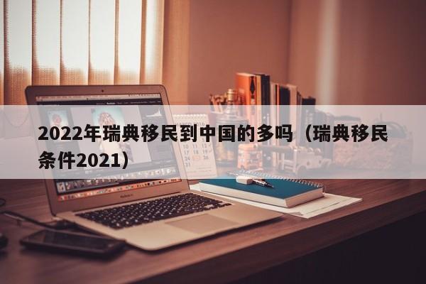 2022年瑞典移民到中国的多吗（瑞典移民条件2021）