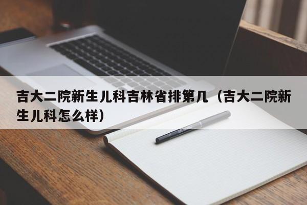 吉大二院新生儿科吉林省排第几（吉大二院新生儿科怎么样）