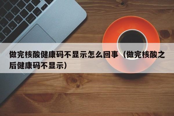 做完核酸健康码不显示怎么回事（做完核酸之后健康码不显示）