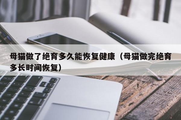 母猫做了绝育多久能恢复健康（母猫做完绝育多长时间恢复）