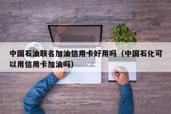 中国石油联名加油信用卡好用吗（中国石化可以用信用卡加油吗）