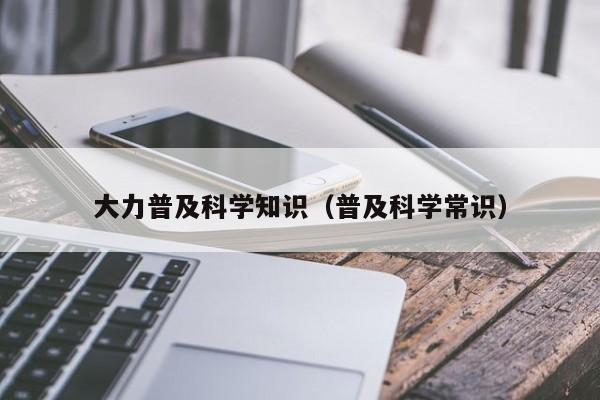 大力普及科学知识（普及科学常识）