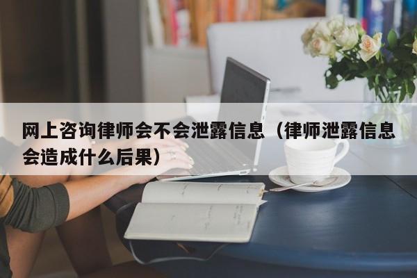 网上咨询律师会不会泄露信息（律师泄露信息会造成什么后果）