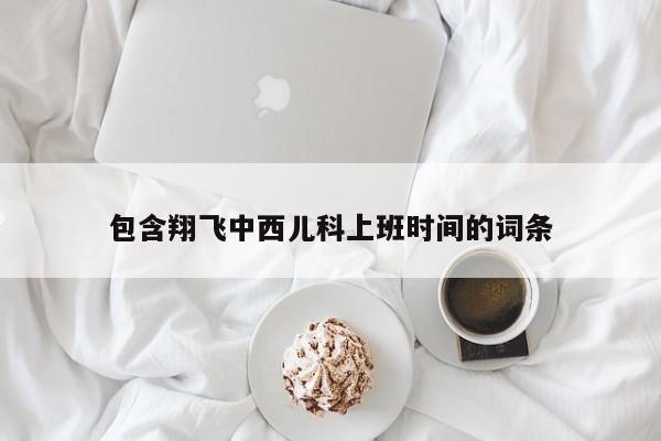 包含翔飞中西儿科上班时间的词条