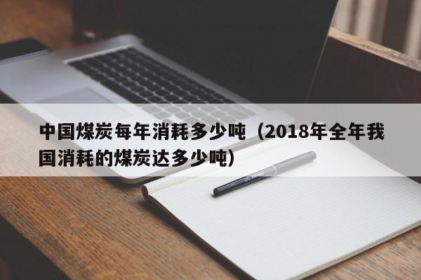 中国煤炭每年消耗多少吨（2018年全年我国消耗的煤炭达多少吨）