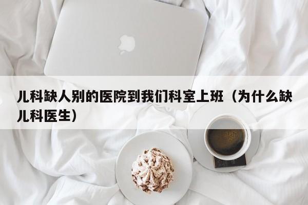 儿科缺人别的医院到我们科室上班（为什么缺儿科医生）