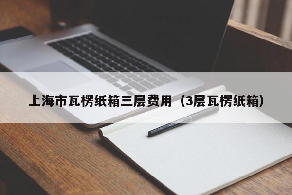 上海市瓦楞纸箱三层费用（3层瓦楞纸箱）