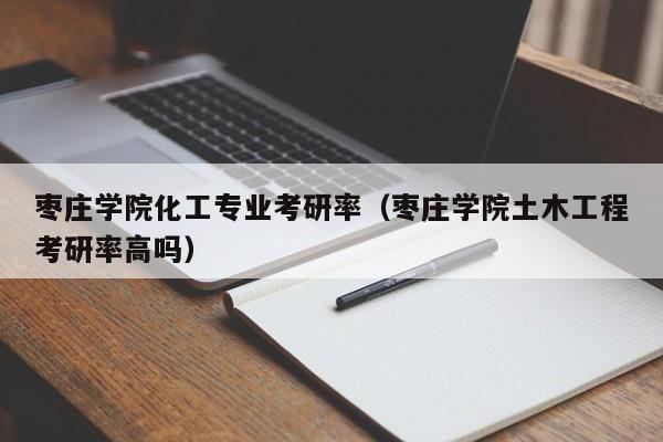 枣庄学院化工专业考研率（枣庄学院土木工程考研率高吗）