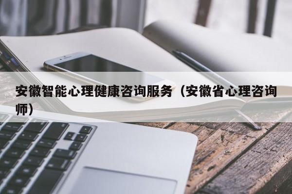 安徽智能心理健康咨询服务（安徽省心理咨询师）