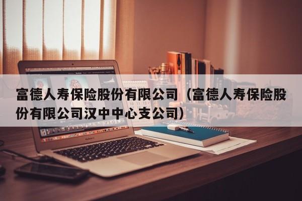 富德人寿保险股份有限公司（富德人寿保险股份有限公司汉中中心支公司）