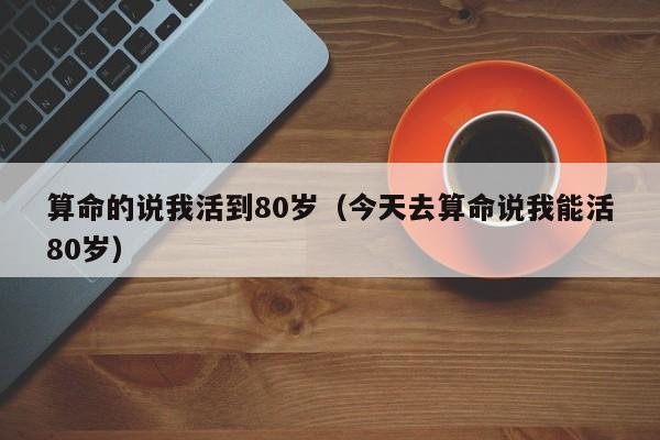 算命的说我活到80岁（今天去算命说我能活80岁）