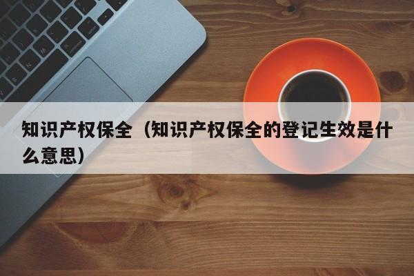 知识产权保全（知识产权保全的登记生效是什么意思）