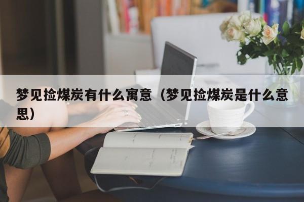 梦见捡煤炭有什么寓意（梦见捡煤炭是什么意思）