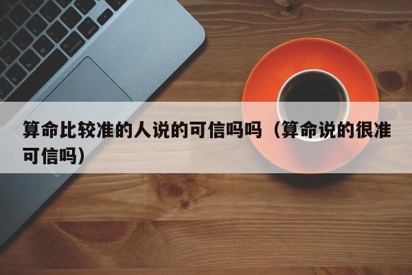 算命比较准的人说的可信吗吗（算命说的很准可信吗）