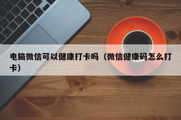 电脑微信可以健康打卡吗（微信健康码怎么打卡）