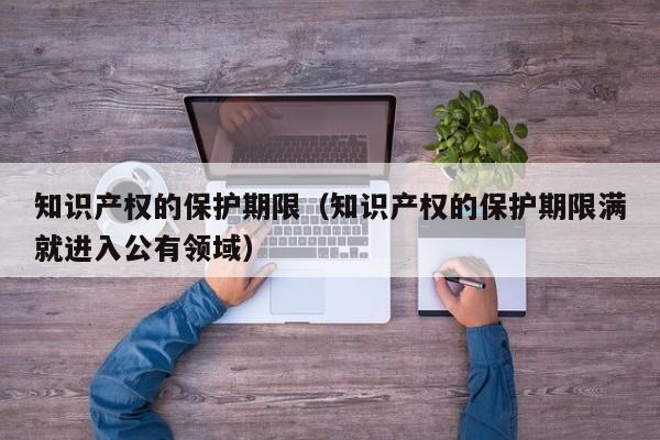 知识产权的保护期限（知识产权的保护期限满就进入公有领域）