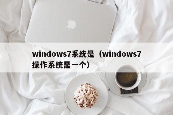 windows7系统是（windows7操作系统是一个）