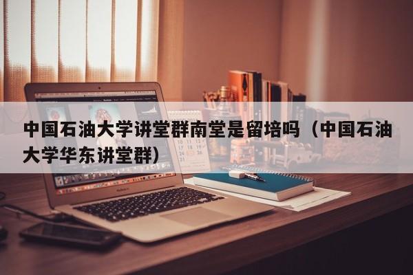 中国石油大学讲堂群南堂是留培吗（中国石油大学华东讲堂群）