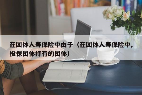 在团体人寿保险中由于（在团体人寿保险中,投保团体持有的团体）