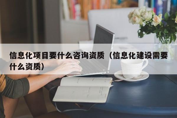 信息化项目要什么咨询资质（信息化建设需要什么资质）