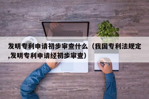 发明专利申请初步审查什么（我国专利法规定,发明专利申请经初步审查）