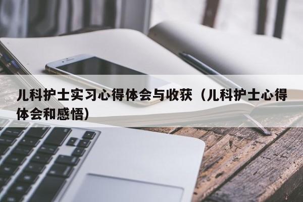 儿科护士实习心得体会与收获（儿科护士心得体会和感悟）